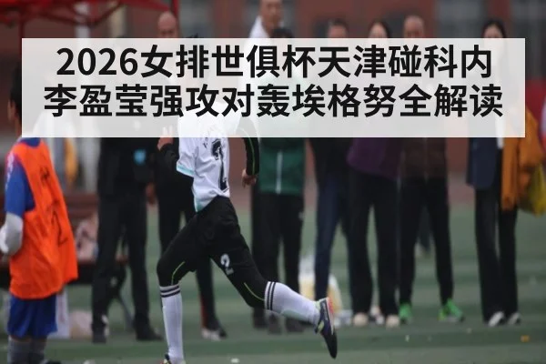 2026女排世俱杯天津碰科内 李盈莹强攻对轰埃格努全解读